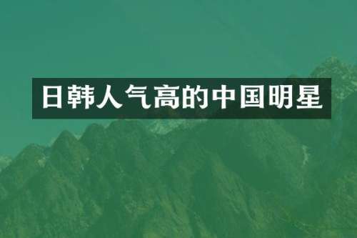 日韩人气高的中国明星