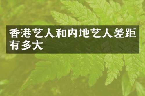 香港艺人和内地艺人差距有多大