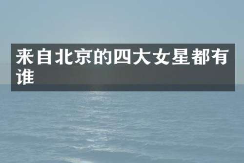 来自北京的四大女星都有谁