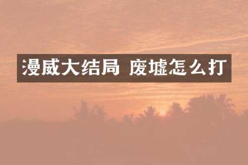 漫威大结局 废墟怎么打
