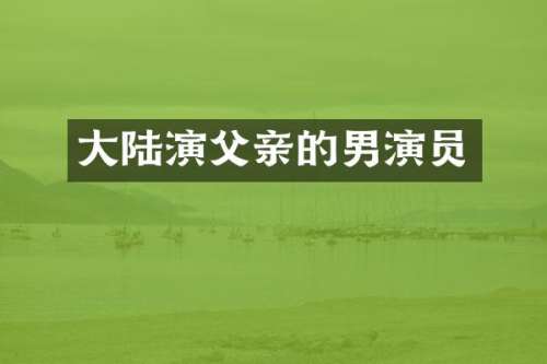 大陆演父亲的男演员