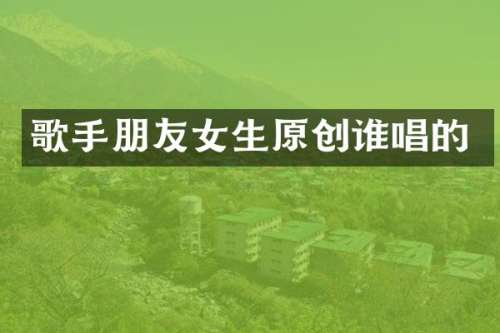 歌手朋友女生原创谁唱的