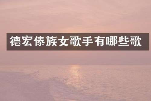 德宏傣族女歌手有哪些歌