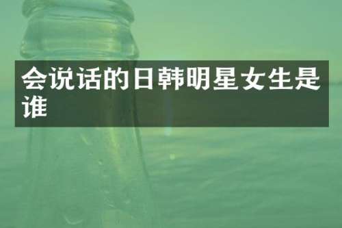 会说话的日韩明星女生是谁