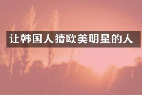 让韩国人猜欧美明星的人