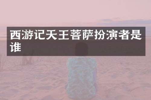 西游记天王菩萨扮演者是谁