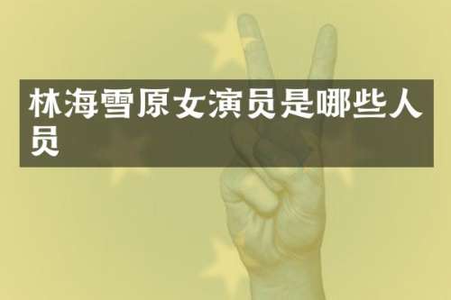林海雪原女演员是哪些人员