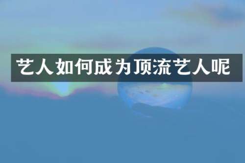艺人如何成为顶流艺人呢