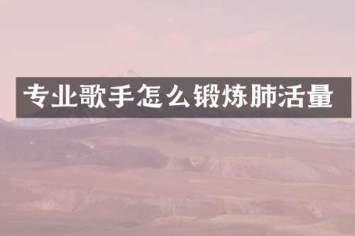 专业歌手怎么锻炼肺活量