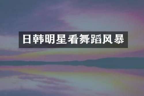 日韩明星看舞蹈风暴