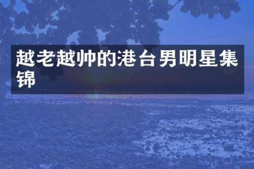 越老越帅的港台男明星集锦