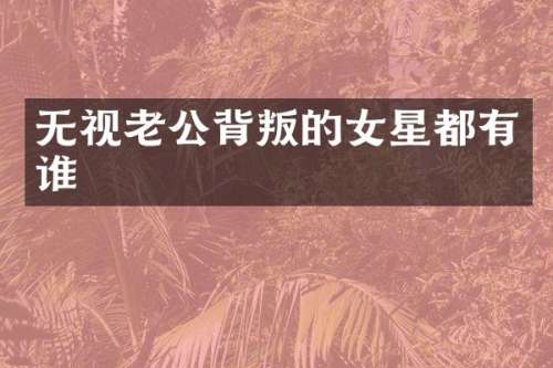 无视老公背叛的女星都有谁