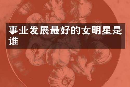 事业发展最好的女明星是谁