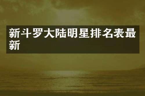新斗罗大陆明星排名表最新