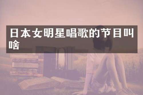 日本女明星唱歌的节目叫啥