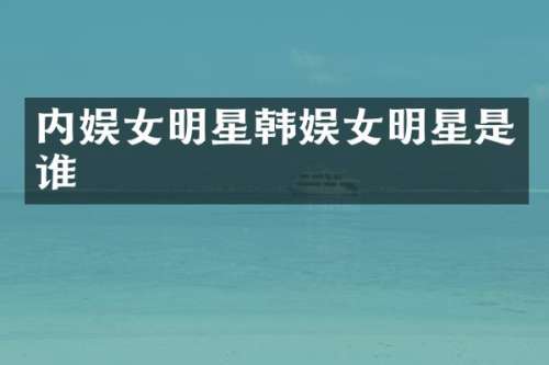 内娱女明星韩娱女明星是谁