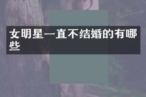 女明星一直不结婚的有哪些