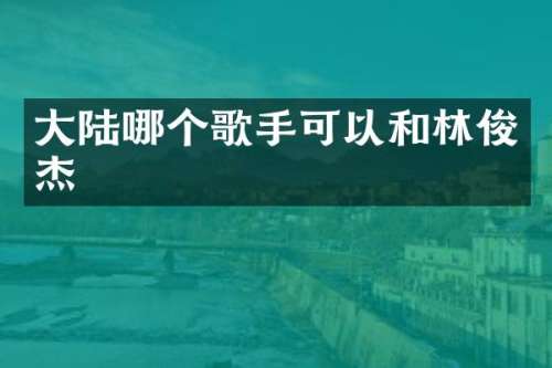 大陆哪个歌手可以和林俊杰