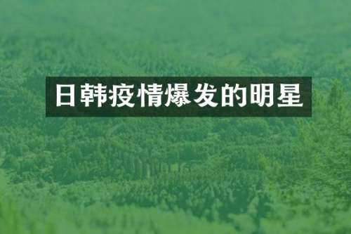 日韩疫情爆发的明星