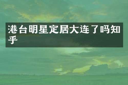 港台明星定居大连了吗知乎