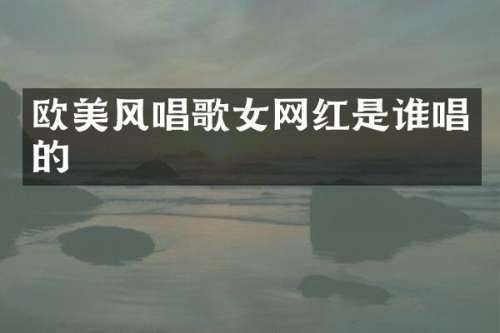 欧美风唱歌女网红是谁唱的
