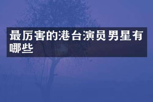 最厉害的港台演员男星有哪些