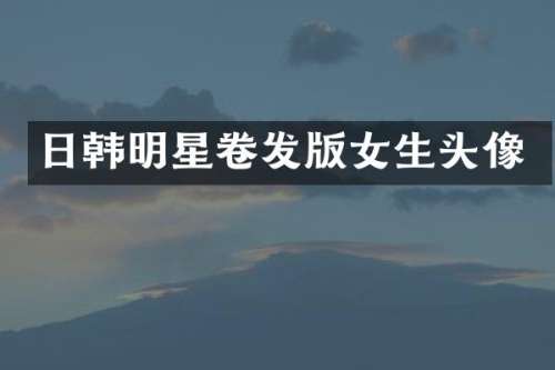 日韩明星卷发版女生头像