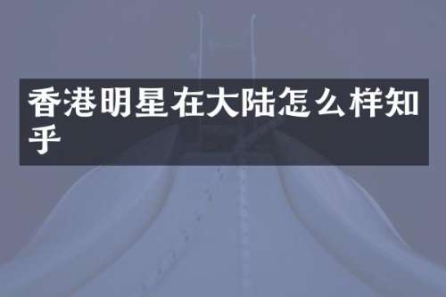 香港明星在大陆怎么样知乎