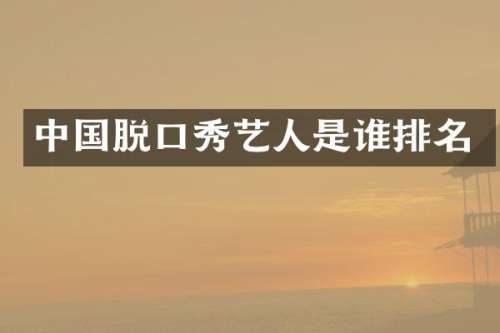 中国脱口秀艺人是谁排名