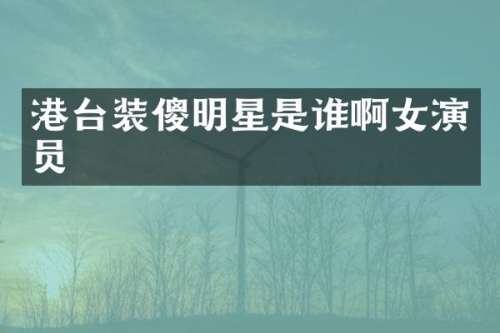 港台装傻明星是谁啊女演员