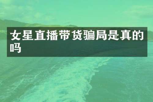 女星直播带货骗局是真的吗