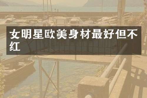 女明星欧美身材最好但不红
