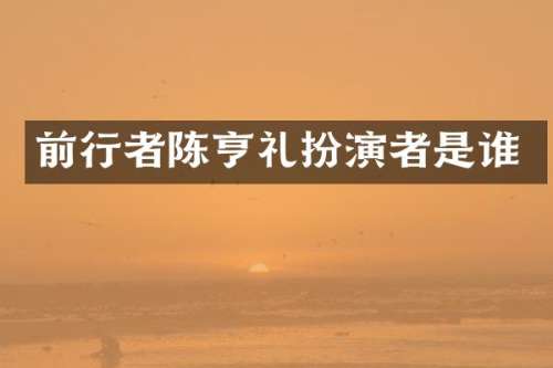 前行者陈亨礼扮演者是谁