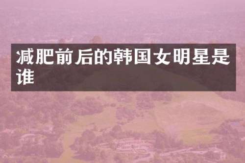减肥前后的韩国女明星是谁