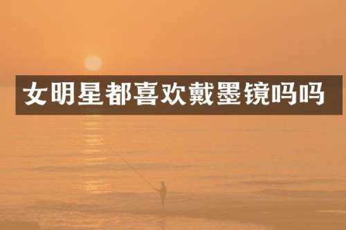 女明星都喜欢戴墨镜吗吗