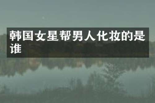 韩国女星帮男人化妆的是谁