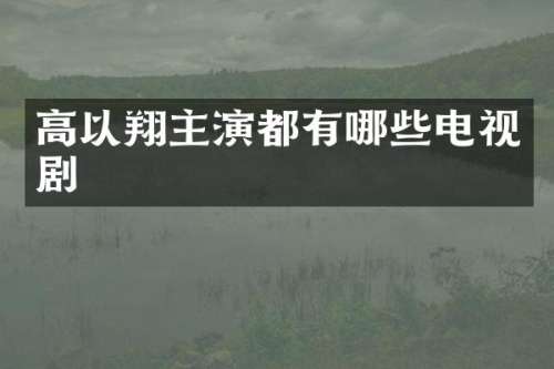 高以翔主演都有哪些电视剧