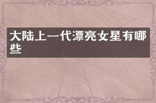 大陆上一代漂亮女星有哪些