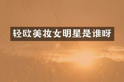 轻欧美妆女明星是谁呀