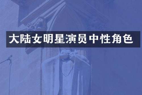 大陆女明星演员中性角色