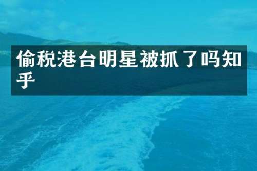 偷税港台明星被抓了吗知乎