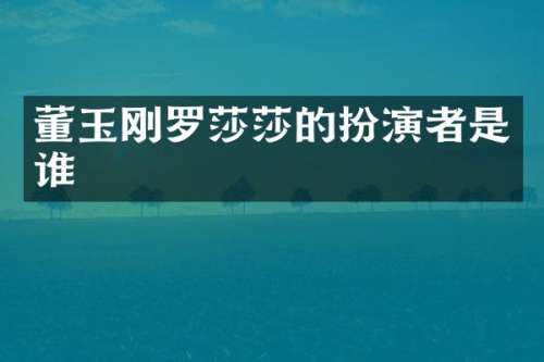 董玉刚罗莎莎的扮演者是谁