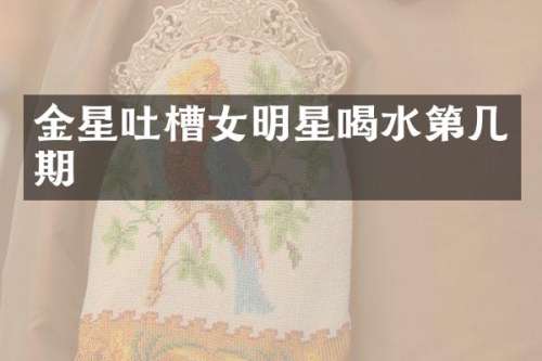 金星吐槽女明星喝水第几期