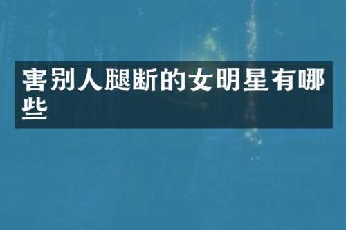 害别人腿断的女明星有哪些