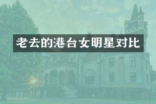 老去的港台女明星对比