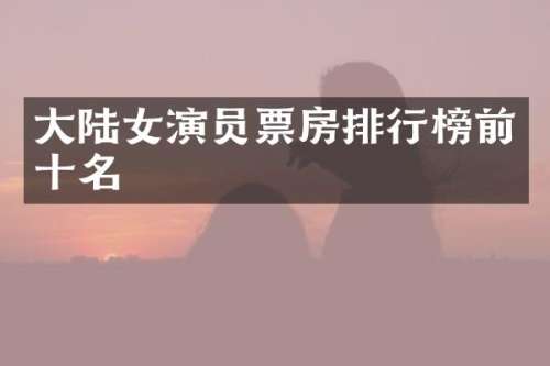 大陆女演员票房排行榜前十名
