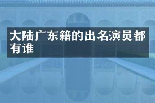 大陆广东籍的出名演员都有谁