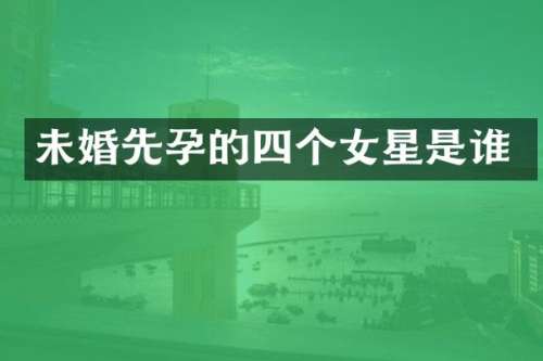 未婚先孕的四个女星是谁
