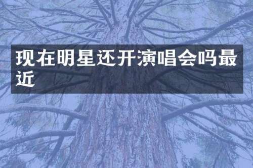 现在明星还开演唱会吗最近