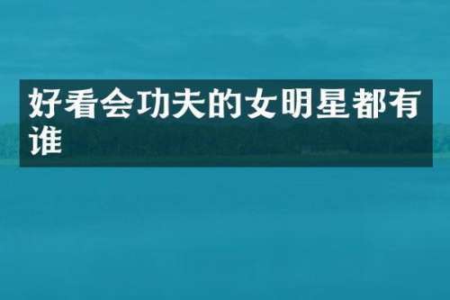 好看会功夫的女明星都有谁